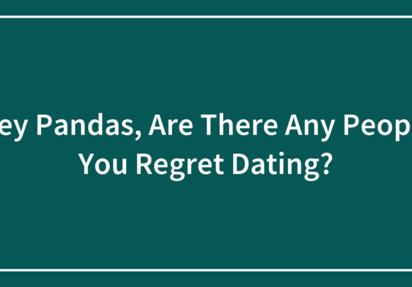 Hey Pandas, Are There Any People You Regret Dating? (Closed)
