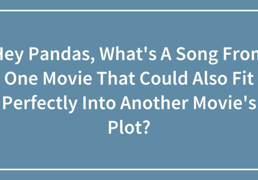 Hey Pandas, What’s A Song From One Movie That Could Also Fit Perfectly Into Another Movie’s Plot?
