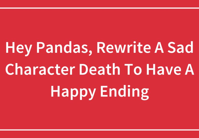 Hey Pandas, Rewrite A Sad Character Death To Have A Happy Ending