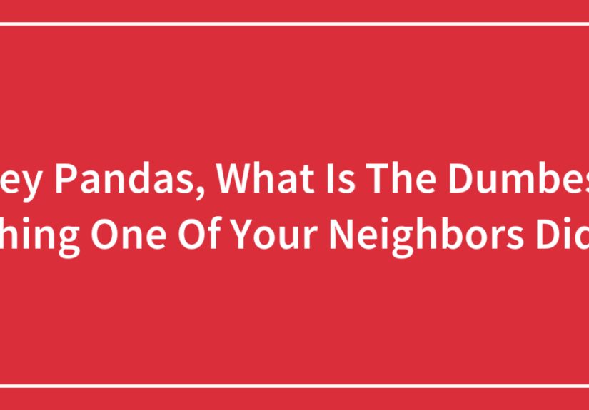 Hey Pandas, What Is The Dumbest Thing One Of Your Neighbors Did?