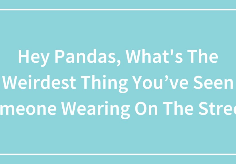 Hey Pandas, What’s The Weirdest Thing You’ve Seen Someone Wearing On The Street? (Closed)