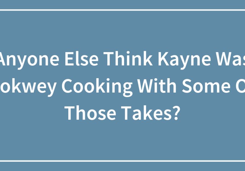 Anyone Else Think Kayne Was Lokwey Cooking With Some Of Those Takes?