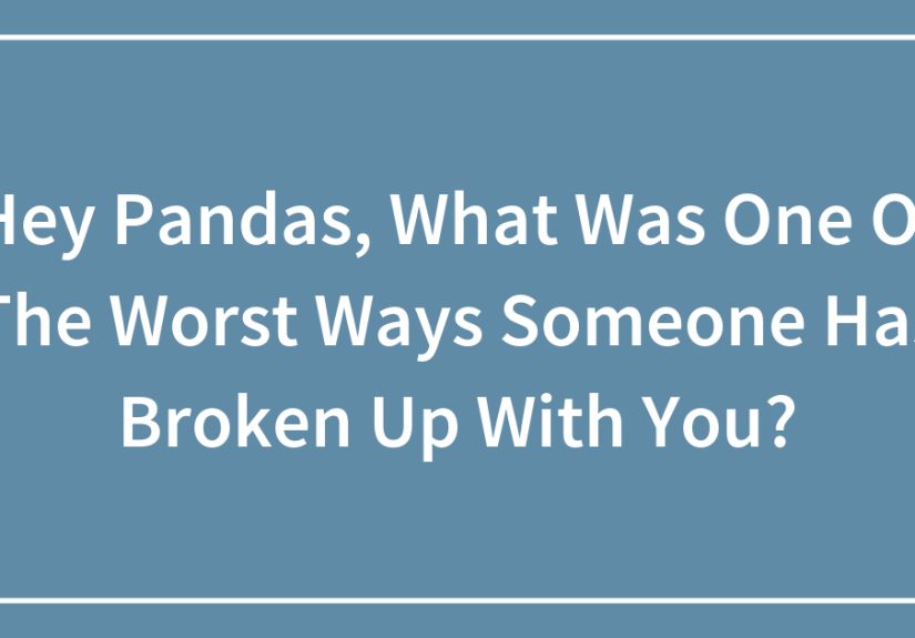 Hey Pandas, What Was One Of The Worst Ways Someone Has Broken Up With You?