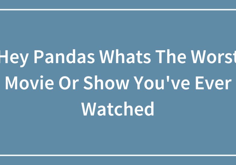 Hey Pandas Whats The Worst Movie Or Show You’ve Ever Watched